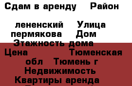 Сдам в аренду  › Район ­ лененский  › Улица ­ пермякова  › Дом ­ 7 › Этажность дома ­ 9 › Цена ­ 13 000 - Тюменская обл., Тюмень г. Недвижимость » Квартиры аренда   . Тюменская обл.